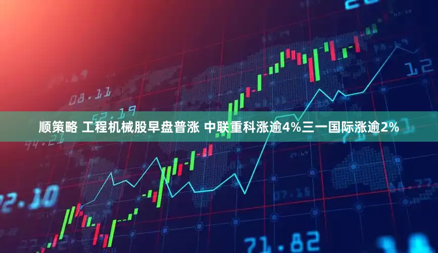 顺策略 工程机械股早盘普涨 中联重科涨逾4%三一国际涨逾2%