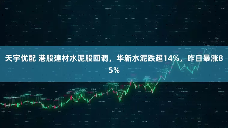 天宇优配 港股建材水泥股回调，华新水泥跌超14%，昨日暴涨85%