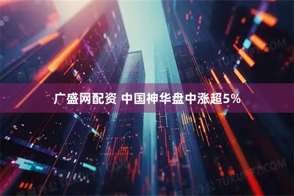广盛网配资 中国神华盘中涨超5%