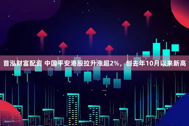首泓财富配资 中国平安港股拉升涨超2%，创去年10月以来新高