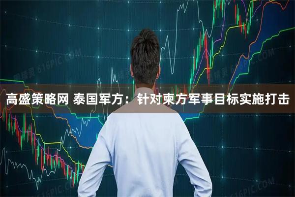 高盛策略网 泰国军方：针对柬方军事目标实施打击