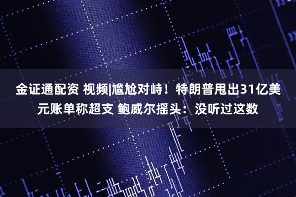 金证通配资 视频|尴尬对峙！特朗普甩出31亿美元账单称超支 鲍威尔摇头：没听过这数