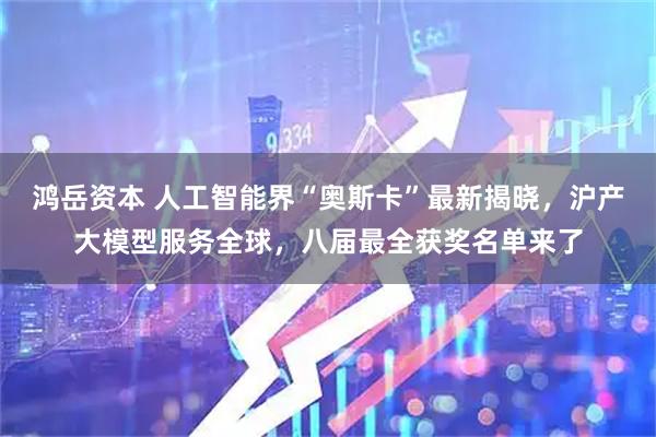 鸿岳资本 人工智能界“奥斯卡”最新揭晓，沪产大模型服务全球，八届最全获奖名单来了