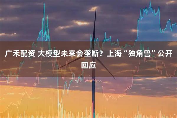 广禾配资 大模型未来会垄断？上海“独角兽”公开回应