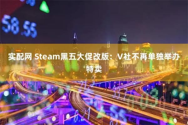 实配网 Steam黑五大促改版：V社不再单独举办特卖