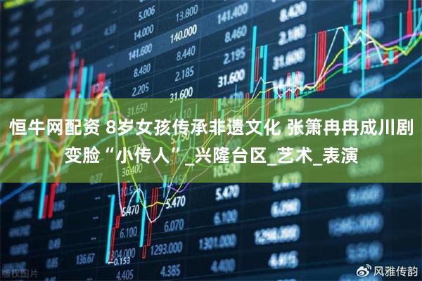 恒牛网配资 8岁女孩传承非遗文化 张箫冉冉成川剧变脸“小传人”_兴隆台区_艺术_表演