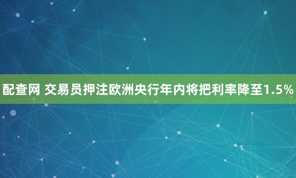 配查网 交易员押注欧洲央行年内将把利率降至1.5%
