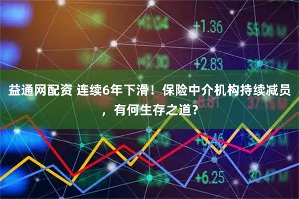 益通网配资 连续6年下滑！保险中介机构持续减员，有何生存之道？