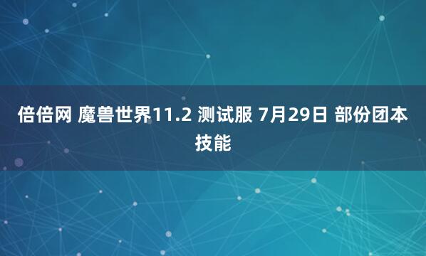 倍倍网 魔兽世界11.2 测试服 7月29日 部份团本技能