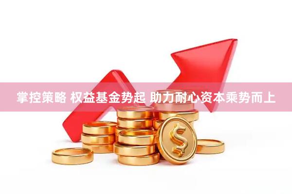 掌控策略 权益基金势起 助力耐心资本乘势而上