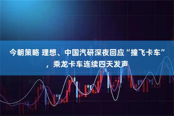 今朝策略 理想、中国汽研深夜回应“撞飞卡车”，乘龙卡车连续四天发声