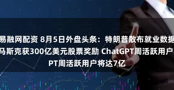 易融网配资 8月5日外盘头条：特朗普散布就业数据阴谋论 马斯克获300亿美元股票奖励 ChatGPT周活跃用户将达7亿