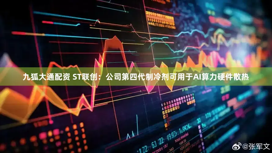 九狐大通配资 ST联创：公司第四代制冷剂可用于AI算力硬件散热