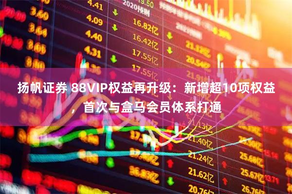 扬帆证券 88VIP权益再升级：新增超10项权益，首次与盒马会员体系打通