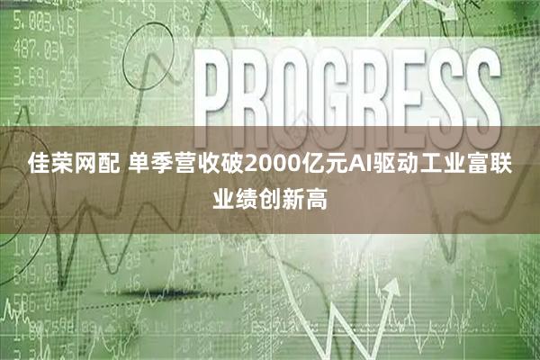 佳荣网配 单季营收破2000亿元AI驱动工业富联业绩创新高