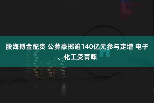 股海搏金配资 公募豪掷逾140亿元参与定增 电子、化工受青睐