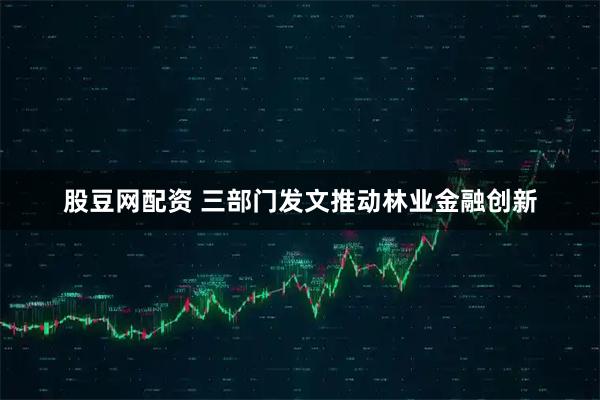 股豆网配资 三部门发文推动林业金融创新