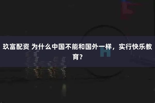 玖富配资 为什么中国不能和国外一样，实行快乐教育？