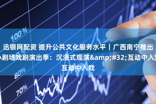 迅银网配资 提升公共文化服务水平｜广西南宁推出小剧场戏剧演出季：沉浸式观演&#32;互动中入戏