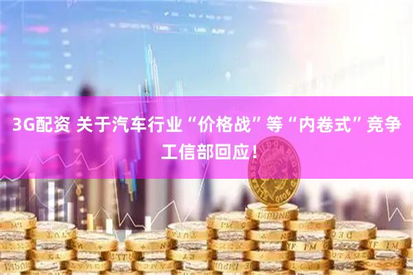 3G配资 关于汽车行业“价格战”等“内卷式”竞争 工信部回应！