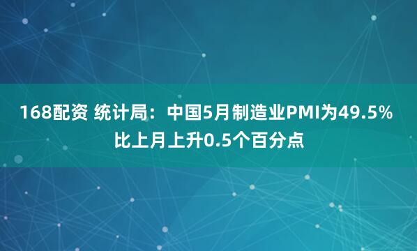 168配资 统计局：中国5月制造业PMI为49.5% 比上月上升0.5个百分点