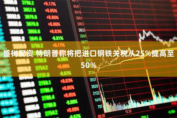 盛树配资 特朗普称将把进口钢铁关税从25%提高至50%