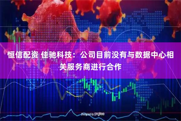 恒信配资 佳驰科技：公司目前没有与数据中心相关服务商进行合作