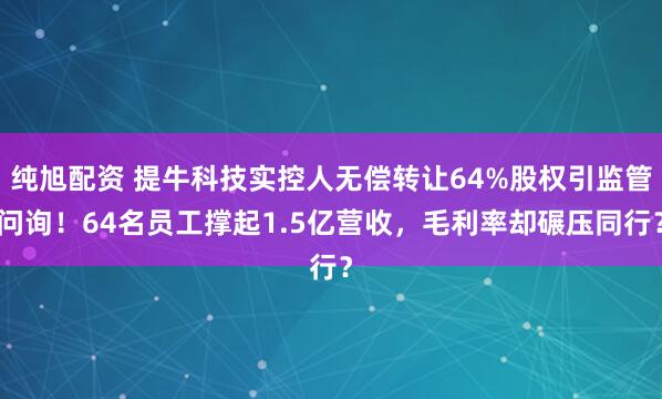 纯旭配资 提牛科技实控人无偿转让64%股权引监管问询！64名员工撑起1.5亿营收，毛利率却碾压同行？