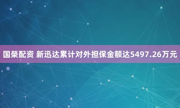 国榮配资 新迅达累计对外担保金额达5497.26万元