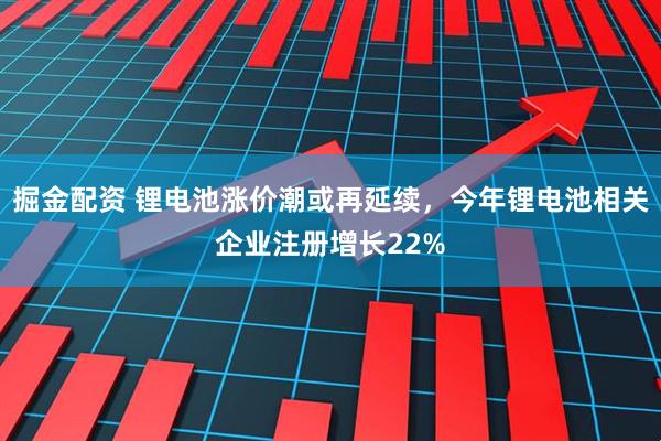 掘金配资 锂电池涨价潮或再延续，今年锂电池相关企业注册增长22%