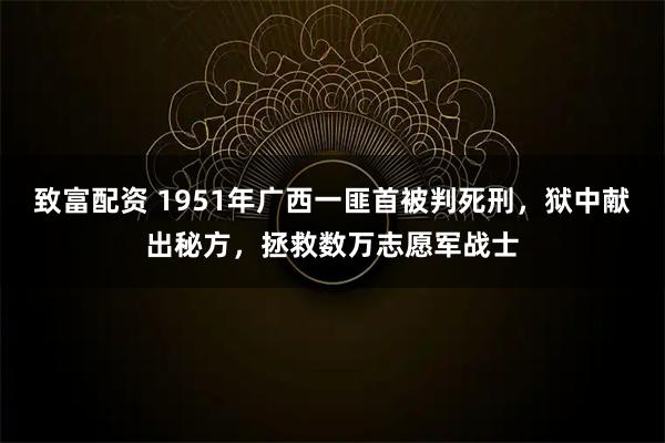 致富配资 1951年广西一匪首被判死刑，狱中献出秘方，拯救数万志愿军战士