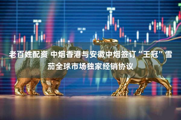 老百姓配资 中烟香港与安徽中烟签订“王冠”雪茄全球市场独家经销协议