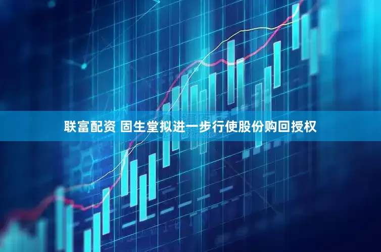 联富配资 固生堂拟进一步行使股份购回授权
