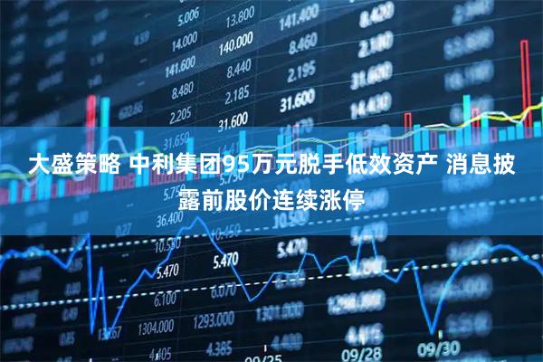 大盛策略 中利集团95万元脱手低效资产 消息披露前股价连续涨停