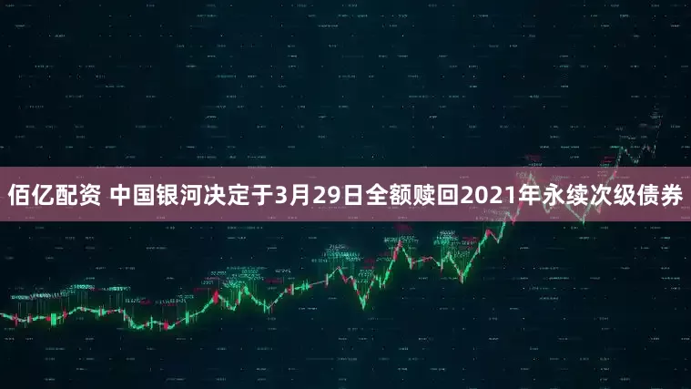 佰亿配资 中国银河决定于3月29日全额赎回2021年永续次级债券