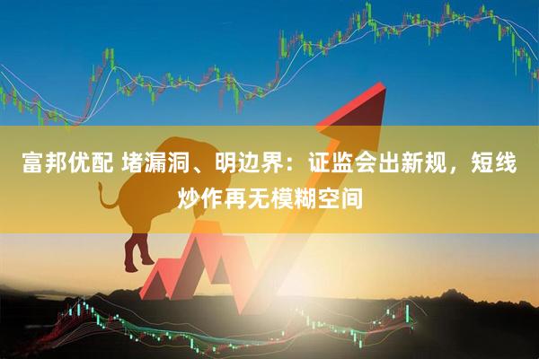 富邦优配 堵漏洞、明边界：证监会出新规，短线炒作再无模糊空间