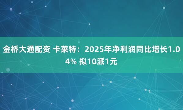 金桥大通配资 卡莱特：2025年净利润同比增长1.04% 拟10派1元