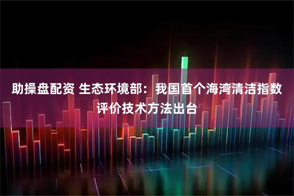 助操盘配资 生态环境部：我国首个海湾清洁指数评价技术方法出台
